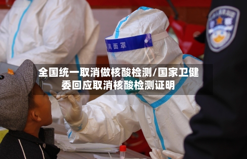 全国统一取消做核酸检测/国家卫健委回应取消核酸检测证明