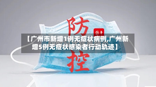 【广州市新增1例无症状病例,广州新增5例无症状感染者行动轨迹】