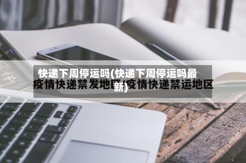 快递下周停运吗(快递下周停运吗最新)
