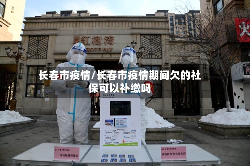 长春市疫情/长春市疫情期间欠的社保可以补缴吗