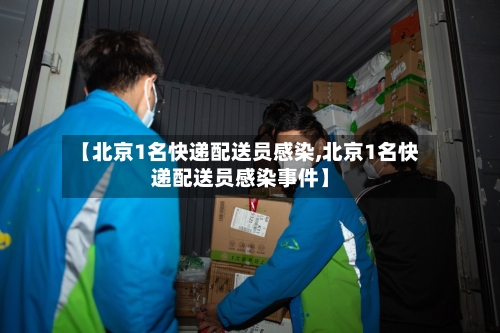 【北京1名快递配送员感染,北京1名快递配送员感染事件】