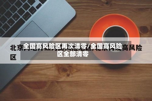 全国高风险区再次清零/全国高风险区全部清零-第2张图片