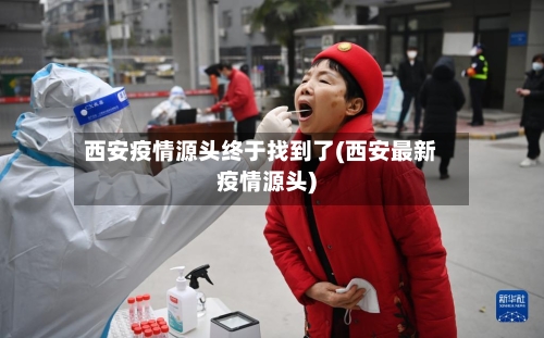 西安疫情源头终于找到了(西安最新疫情源头)